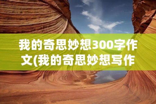 我的奇思妙想300字作文(我的奇思妙想写作文300)