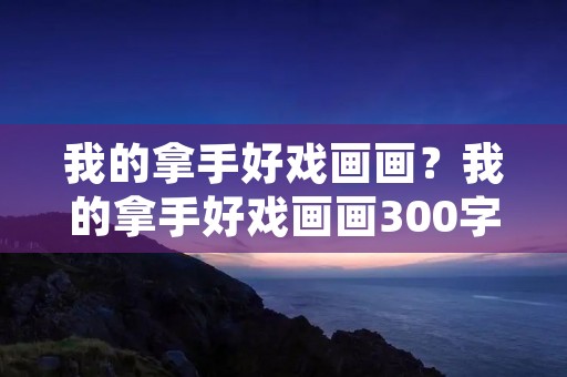 我的拿手好戏画画？我的拿手好戏画画300字作文