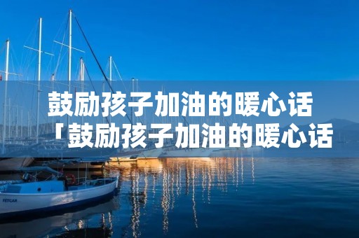鼓励孩子加油的暖心话「鼓励孩子加油的暖心话小学」