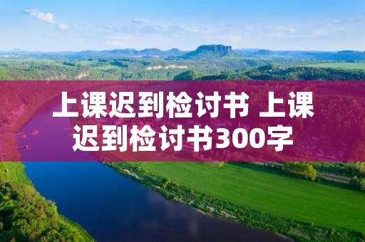 上课迟到检讨书 上课迟到检讨书300字