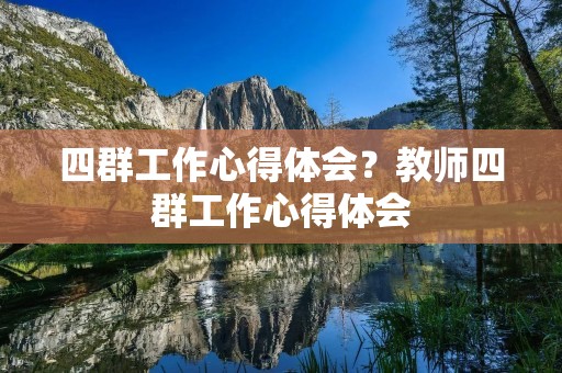 四群工作心得体会？教师四群工作心得体会
