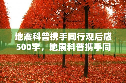 地震科普携手同行观后感500字,地震科普携手同行活动主题观后感500字10篇
