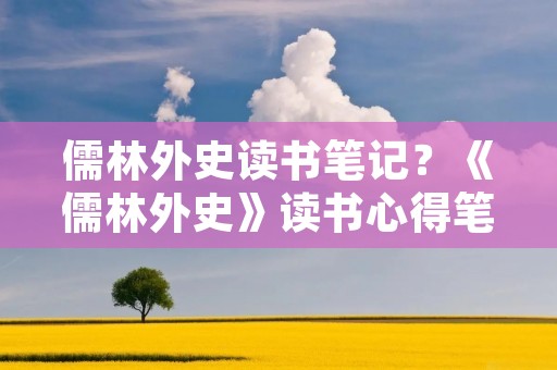 儒林外史读书笔记?《儒林外史》读书心得笔记10篇