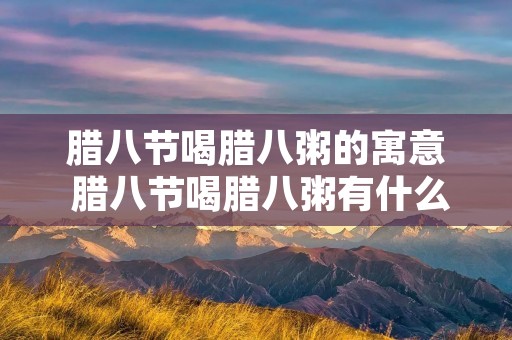 腊八节喝腊八粥的寓意 腊八节喝腊八粥有什么寓意么