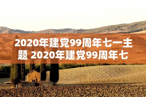 2020年建党99周年七一主题 2020年建党99周年七一主题 建党节简介