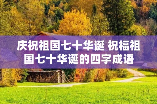 庆祝祖国七十华诞 祝福祖国七十华诞的四字成语