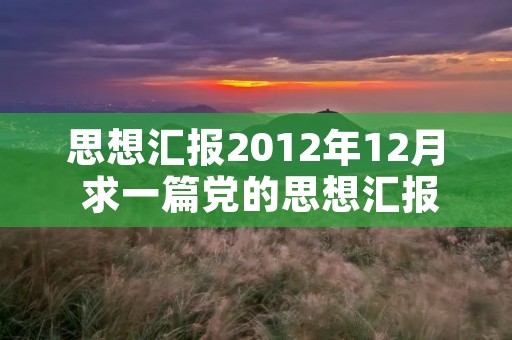 思想汇报2012年12月 求一篇党的思想汇报 时事内容要是2012年10到12月的