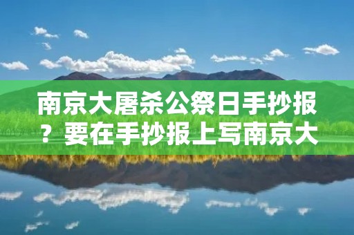 南京大屠杀公祭日手抄报?要在手抄报上写南京大屠杀的事情应该怎么写