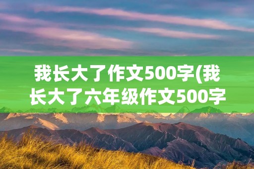 我长大了作文500字(我长大了六年级作文500字)