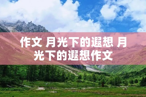 作文 月光下的遐想 月光下的遐想作文