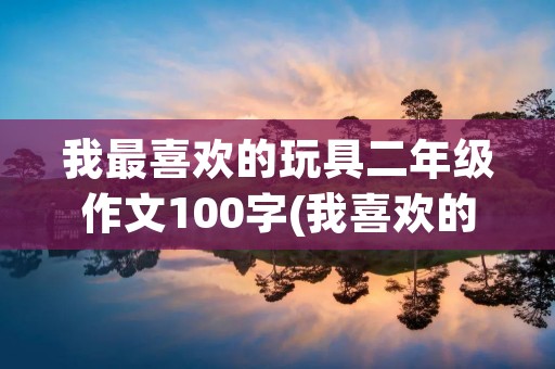我最喜欢的玩具二年级作文100字(我喜欢的玩具二年级作文)