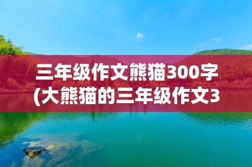 三年级作文熊猫300字(大熊猫的三年级作文300字)