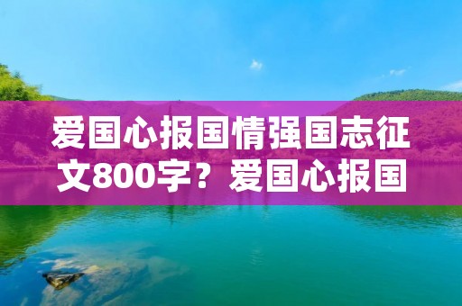 爱国心报国情强国志征文800字？爱国心报国情强国志征文800字范文5篇2020