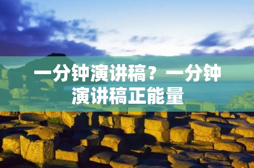 一分钟演讲稿?一分钟演讲稿正能量 一分钟演讲稿?一分钟演讲稿正能量