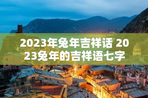 2023年兔年吉祥话 2023兔年的吉祥语七字