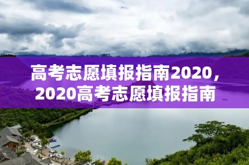 高考志愿填报指南2020，2020高考志愿填报指南
