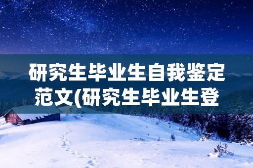 研究生毕业生自我鉴定范文(研究生毕业生登记表自我鉴定怎么写(四篇))