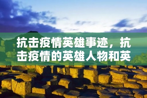 抗击**英雄事迹,抗击**的英雄人物和英雄事迹有哪些 抗击**英雄事迹,抗击**的英雄人物和英雄事迹有哪些