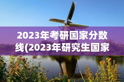 2023年考研国家分数线(2023年研究生国家线多少分)