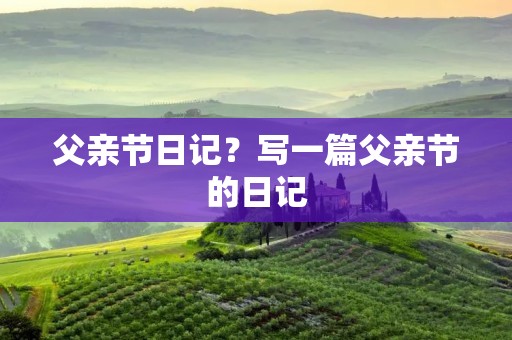 父亲节日记?写一篇父亲节的日记 父亲节日记?写一篇父亲节的日记