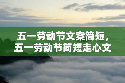 五一劳动节文案简短,五一劳动节简短走心文案