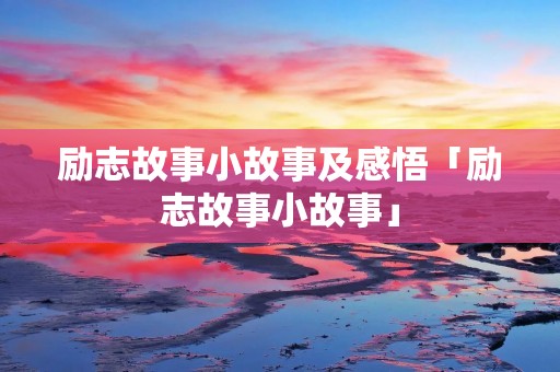 励志故事小故事及感悟「励志故事小故事」