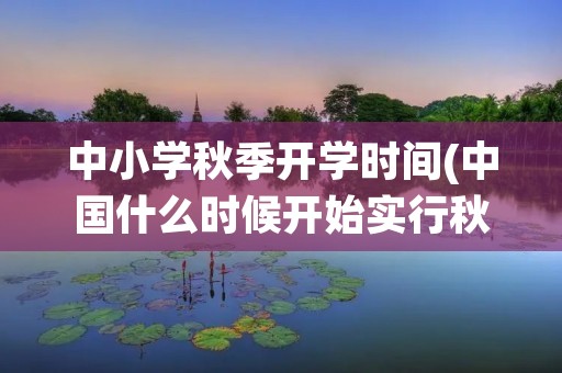 中小学秋季开学时间(中国什么时候开始实行秋季开学)