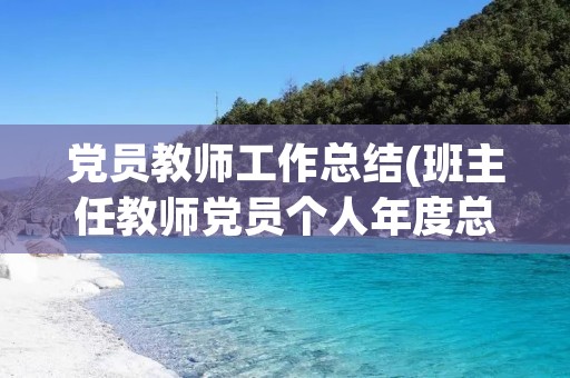 党员教师工作总结(班主任教师党员个人年度总结) 党员教师工作总结(班主任教师党员个人年度总结)