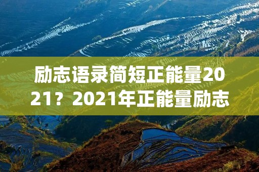 励志语录简短正能量2021?2021年正能量励志短语短句(精选57句)