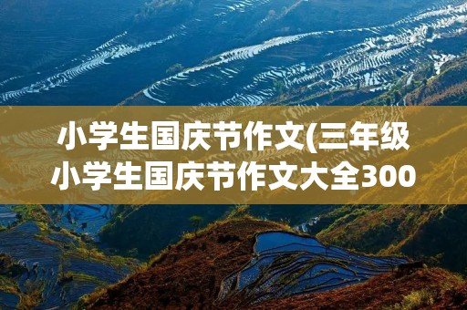 小学生国庆节作文(三年级小学生国庆节作文大全300字)