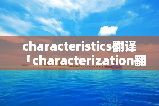 characteristics翻译「characterization翻译」