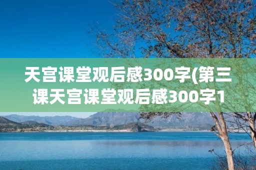 天宫课堂观后感300字(第三课天宫课堂观后感300字10篇)