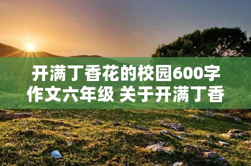 开满丁香花的校园600字作文六年级 关于开满丁香花的校园作文六年级5篇