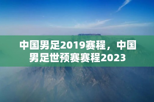 中国男足2019赛程，中国男足世预赛赛程2023