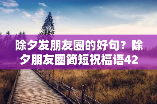 除夕发朋友圈的好句？除夕朋友圈简短祝福语42句