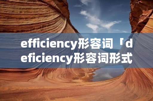 efficiency形容词「deficiency形容词形式」