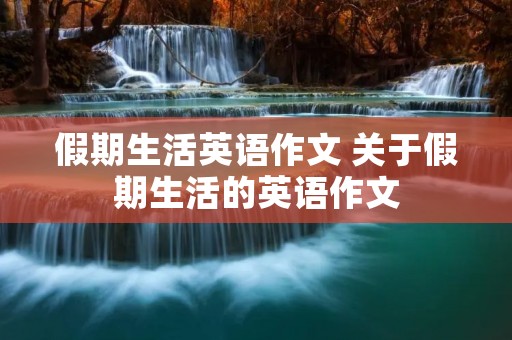 假期生活英语作文 关于假期生活的英语作文