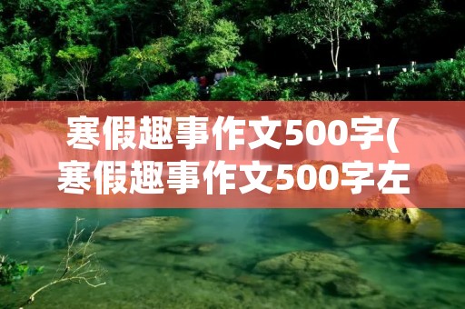 寒假趣事作文500字(寒假趣事作文500字左右)