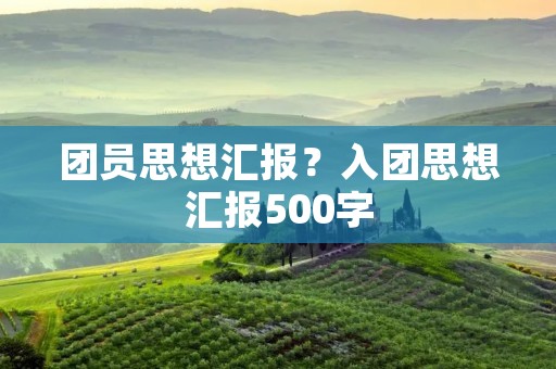 团员思想汇报?入团思想汇报500字