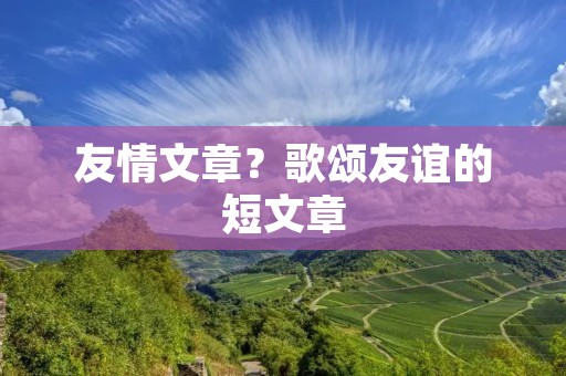 友情文章？歌颂友谊的短文章