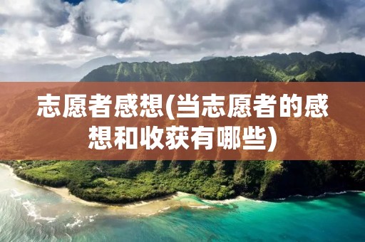 志愿者感想(当志愿者的感想和收获有哪些)