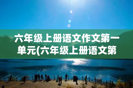六年级上册语文作文第一单元(六年级上册语文第一单元作文10篇)