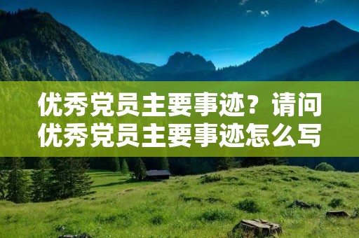 优秀党员主要事迹？请问优秀党员主要事迹怎么写
