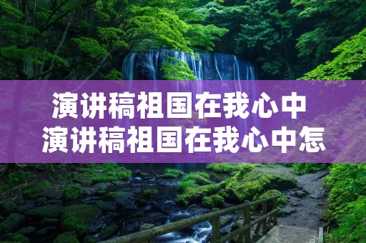 演讲稿祖国在我心中 演讲稿祖国在我心中怎样写出为什么要写祖国在我心中