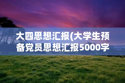 大四思想汇报(大学生预备党员思想汇报5000字左右)