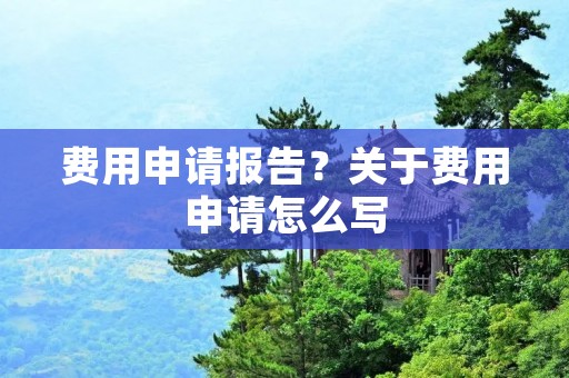 费用申请报告？关于费用申请怎么写