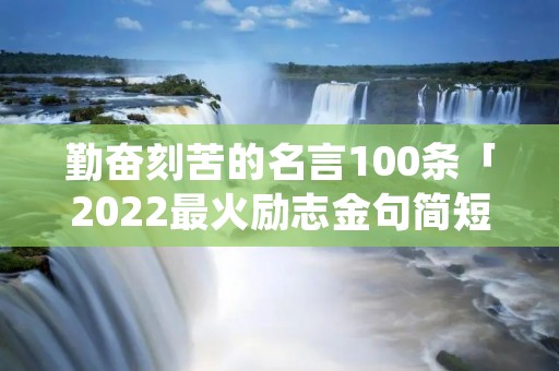 勤奋刻苦的名言100条「2022最火励志金句简短」