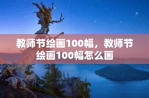 教师节绘画100幅，教师节绘画100幅怎么画