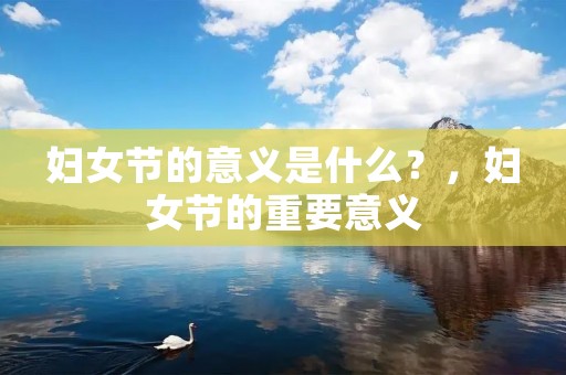 妇女节的意义是什么?,妇女节的重要意义 妇女节的意义是什么?,妇女节的重要意义