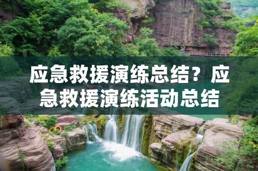 应急救援演练总结？应急救援演练活动总结